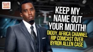 Keep My Name Out Of Your Mouth! Diddy, Africa Channel Rip Comcast Over Byron Allen Case